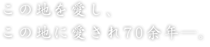 この地を愛し、この地に愛され70余年―。