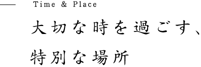 大切な時を過ごす、 特別な場所